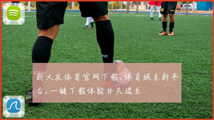 新大发体育官网下载,体育娱乐新平台,一键下载体验非凡逗乐